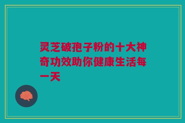 灵芝破孢子粉的十大神奇功效助你健康生活每一天 灵芝破孢子粉的十大神奇功效助你健康生活每一天