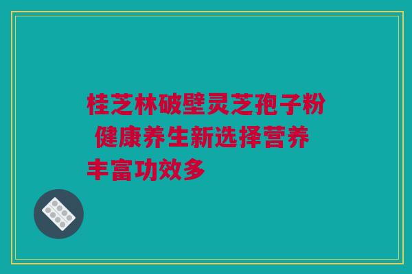 桂芝林破壁灵芝孢子粉 健康养生新选择营养丰富功效多 桂芝林破壁灵芝孢子粉 健康养生新选择营养丰富功效多