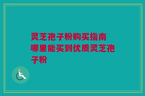 灵芝孢子粉购买指南 哪里能买到优质灵芝孢子粉 灵芝孢子粉购买指南 哪里能买到优质灵芝孢子粉
