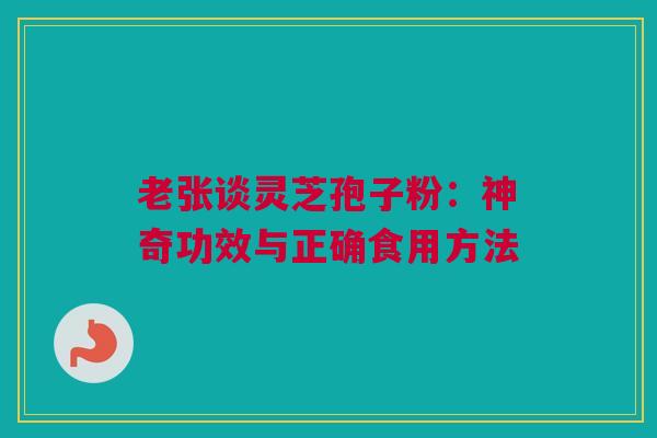老张谈灵芝孢子粉:神奇功效与正确食用方法 老张谈灵芝孢子粉:神奇功效与正确食用方法