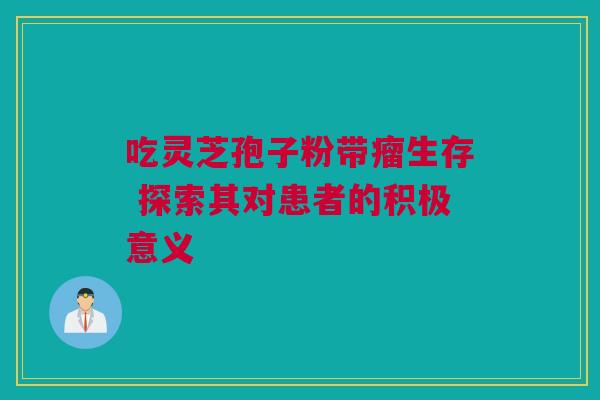 吃灵芝孢子粉带瘤生存 探索其对患者的积极意义 吃灵芝孢子粉带瘤生存 探索其对患者的积极意义