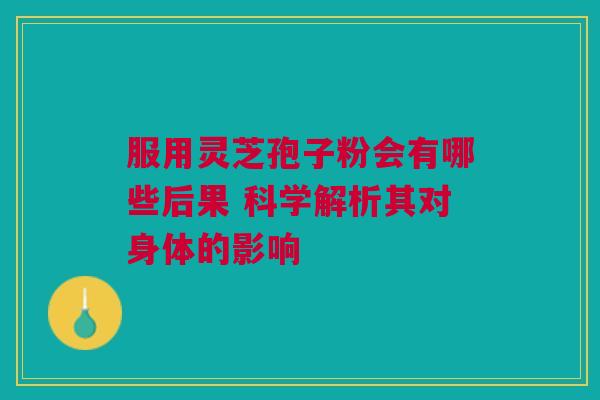 服用灵芝孢子粉会有哪些后果 科学解析其对身体的影响 服用灵芝孢子粉会有哪些后果 科学解析其对身体的影响