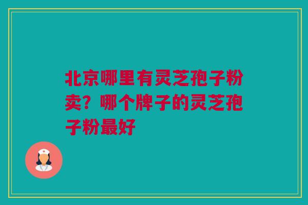 北京哪里有灵芝孢子粉卖？哪个牌子的灵芝孢子粉最好