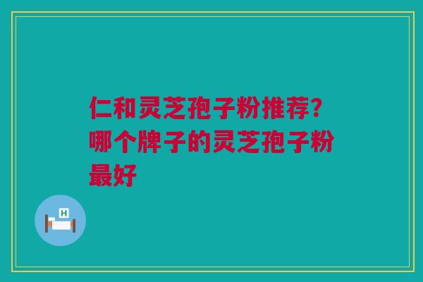 仁和灵芝孢子粉推荐？哪个牌子的灵芝孢子粉最好