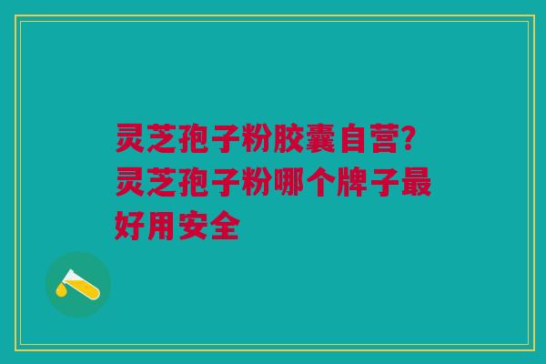 灵芝孢子粉胶囊自营？灵芝孢子粉哪个牌子最好用安全