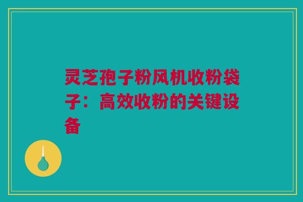 灵芝孢子粉风机收粉袋子:高效收粉的关键设备 灵芝孢子粉风机收粉袋子:高效收粉的关键设备