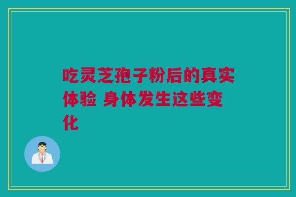 吃灵芝孢子粉后的真实体验 身体发生这些变化 吃灵芝孢子粉后的真实体验 身体发生这些变化