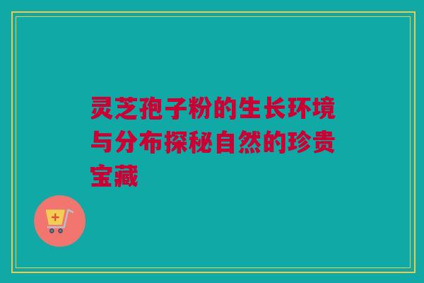 灵芝孢子粉的生长环境与分布探秘自然的珍贵宝藏 灵芝孢子粉的生长环境与分布探秘自然的珍贵宝藏