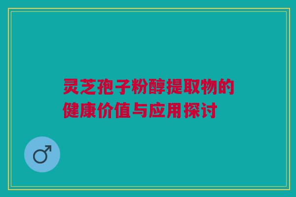 灵芝孢子粉醇提取物的健康价值与应用探讨 灵芝孢子粉醇提取物的健康价值与应用探讨