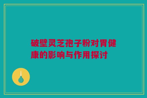 破壁灵芝孢子粉对胃健康的影响与作用探讨 破壁灵芝孢子粉对胃健康的影响与作用探讨
