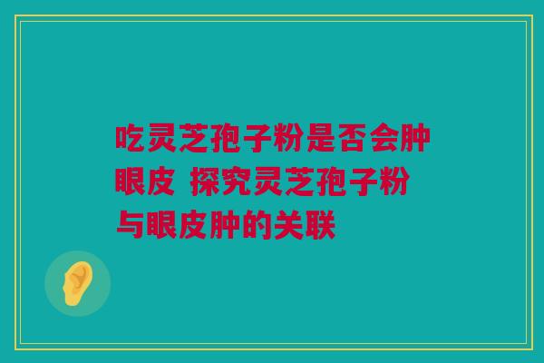 吃灵芝孢子粉是否会肿眼皮 探究灵芝孢子粉与眼皮肿的关联 吃灵芝孢子粉是否会肿眼皮 探究灵芝孢子粉与眼皮肿的关联