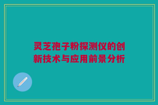 灵芝孢子粉探测仪的创新技术与应用前景分析 灵芝孢子粉探测仪的创新技术与应用前景分析