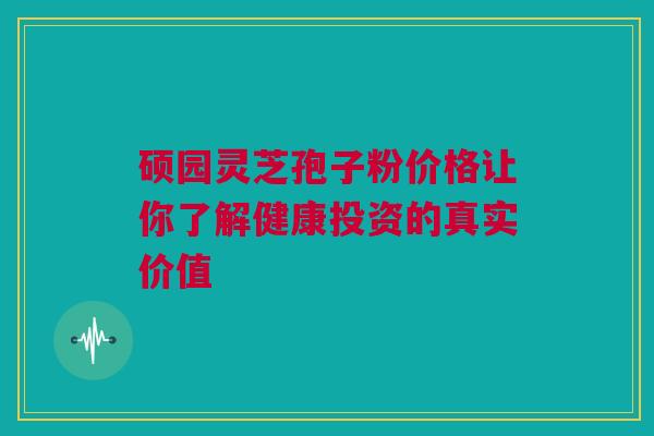 硕园灵芝孢子粉价格让你了解健康投资的真实价值 硕园灵芝孢子粉价格让你了解健康投资的真实价值