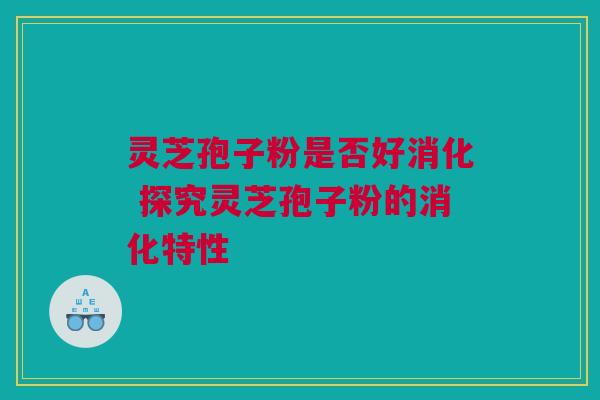 灵芝孢子粉是否好消化 探究灵芝孢子粉的消化特性 灵芝孢子粉是否好消化 探究灵芝孢子粉的消化特性