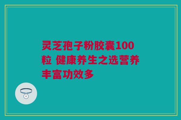 灵芝孢子粉胶囊100粒 健康养生之选营养丰富功效多 灵芝孢子粉胶囊100粒 健康养生之选营养丰富功效多