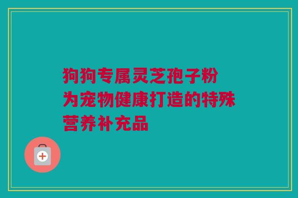 狗狗专属灵芝孢子粉 为宠物健康打造的特殊营养补充品 狗狗专属灵芝孢子粉 为宠物健康打造的特殊营养补充品