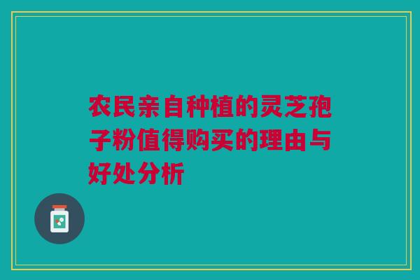 农民亲自种植的灵芝孢子粉值得购买的理由与好处分析 农民亲自种植的灵芝孢子粉值得购买的理由与好处分析