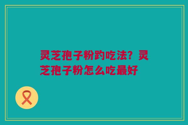 灵芝孢子粉趵吃法？灵芝孢子粉怎么吃最好
