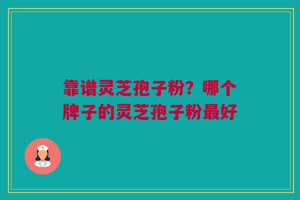 靠谱灵芝孢子粉？哪个牌子的灵芝孢子粉最好