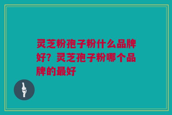 灵芝粉孢子粉什么品牌好？灵芝孢子粉哪个品牌的最好