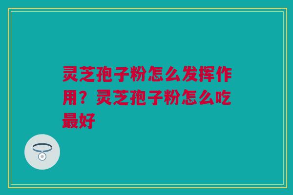 灵芝孢子粉怎么发挥作用？灵芝孢子粉怎么吃最好