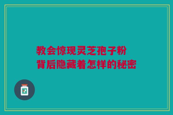 教会惊现灵芝孢子粉 背后隐藏着怎样的秘密 教会惊现灵芝孢子粉 背后隐藏着怎样的秘密