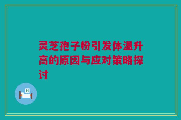 灵芝孢子粉引发体温升高的原因与应对策略探讨 灵芝孢子粉引发体温升高的原因与应对策略探讨