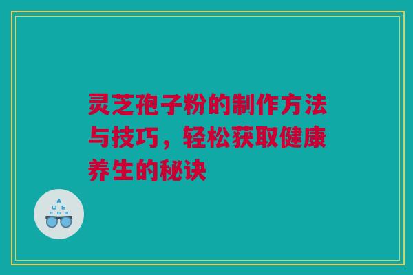 灵芝孢子粉的制作方法与技巧,轻松获取健康养生的秘诀 灵芝孢子粉的制作方法与技巧,轻松获取健康养生的秘诀
