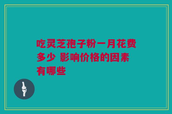吃灵芝孢子粉一月花费多少 影响价格的因素有哪些 吃灵芝孢子粉一月花费多少 影响价格的因素有哪些