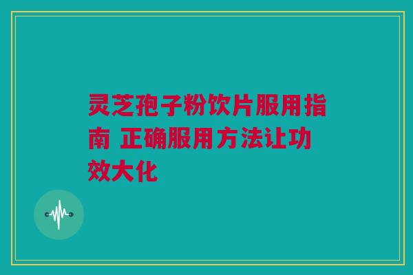 灵芝孢子粉饮片服用指南 正确服用方法让功效大化 灵芝孢子粉饮片服用指南 正确服用方法让功效大化