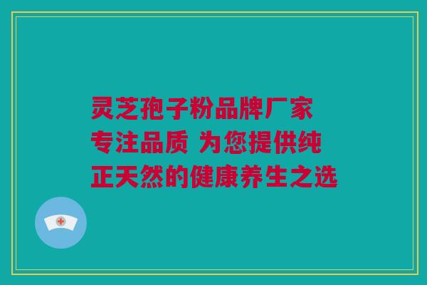 灵芝孢子粉品牌厂家 专注品质 为您提供纯正天然的健康养生之选 灵芝孢子粉品牌厂家 专注品质 为您提供纯正天然的健康养生之选