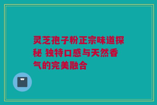 灵芝孢子粉正宗味道探秘 独特口感与天然香气的完美融合 灵芝孢子粉正宗味道探秘 独特口感与天然香气的完美融合