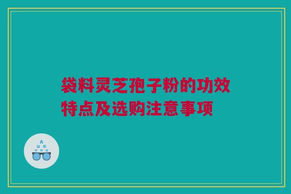 袋料灵芝孢子粉的功效特点及选购注意事项 袋料灵芝孢子粉的功效特点及选购注意事项