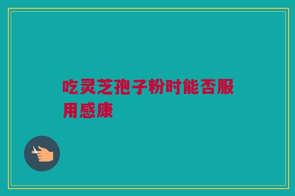 吃灵芝孢子粉时能否服用感康 吃灵芝孢子粉时能否服用感康