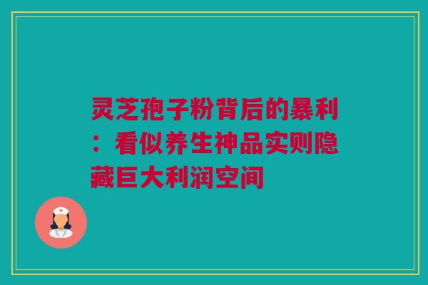 灵芝孢子粉背后的暴利:看似养生神品实则隐藏巨大利润空间 灵芝孢子粉背后的暴利:看似养生神品实则隐藏巨大利润空间