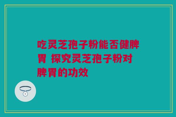 吃灵芝孢子粉能否健脾胃 探究灵芝孢子粉对脾胃的功效 吃灵芝孢子粉能否健脾胃 探究灵芝孢子粉对脾胃的功效
