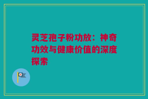 灵芝孢子粉功放:神奇功效与健康价值的深度探索 灵芝孢子粉功放:神奇功效与健康价值的深度探索