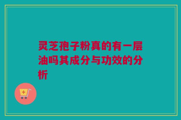 灵芝孢子粉真的有一层油吗其成分与功效的分析 灵芝孢子粉真的有一层油吗其成分与功效的分析