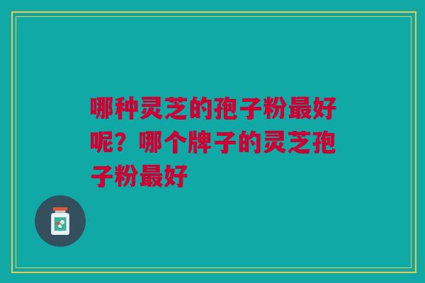 哪种灵芝的孢子粉最好呢？哪个牌子的灵芝孢子粉最好