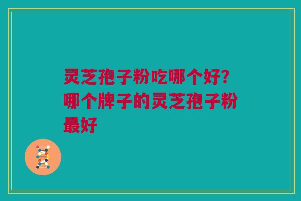 灵芝孢子粉吃哪个好？哪个牌子的灵芝孢子粉最好