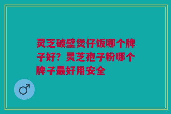 灵芝破壁煲仔饭哪个牌子好？灵芝孢子粉哪个牌子最好用安全