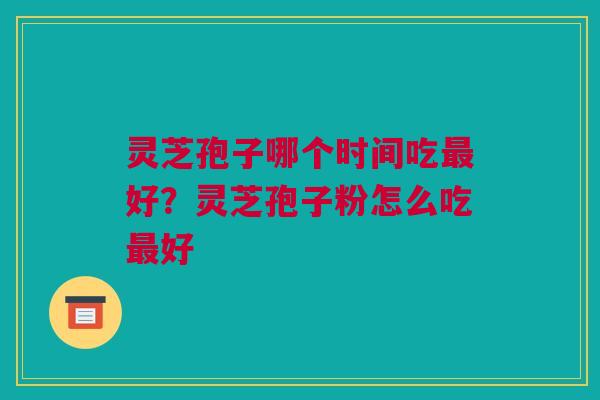 灵芝孢子哪个时间吃最好？灵芝孢子粉怎么吃最好