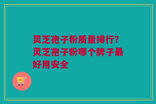 灵芝孢子粉质量排行？灵芝孢子粉哪个牌子最好用安全