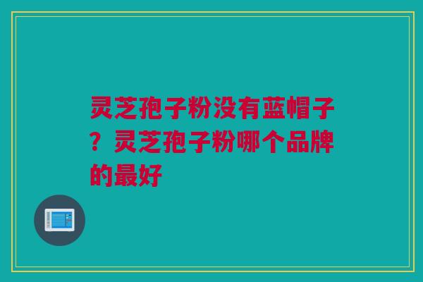 灵芝孢子粉没有蓝帽子？灵芝孢子粉哪个品牌的最好