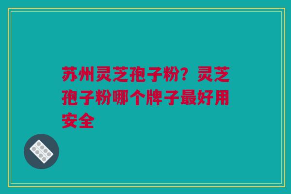 苏州灵芝孢子粉？灵芝孢子粉哪个牌子最好用安全