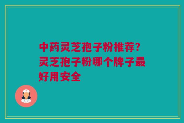 中药灵芝孢子粉推荐？灵芝孢子粉哪个牌子最好用安全