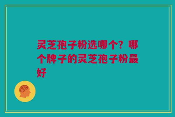 灵芝孢子粉选哪个？哪个牌子的灵芝孢子粉最好