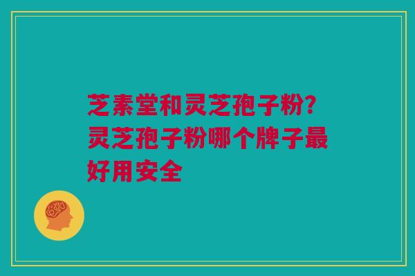 芝素堂和灵芝孢子粉？灵芝孢子粉哪个牌子最好用安全
