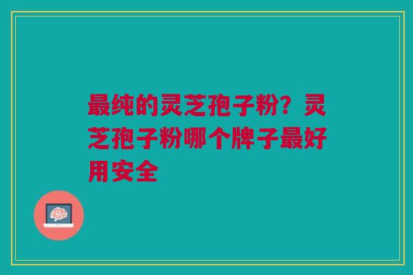 最纯的灵芝孢子粉？灵芝孢子粉哪个牌子最好用安全