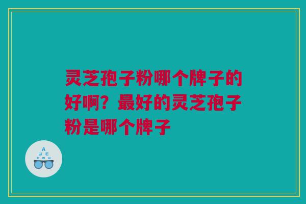 灵芝孢子粉哪个牌子的好啊？最好的灵芝孢子粉是哪个牌子